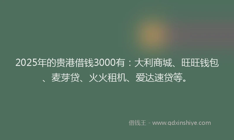 2025年的贵港借钱3000有：大利商城、旺旺钱包、麦芽贷、火火租机、爱达速贷等。