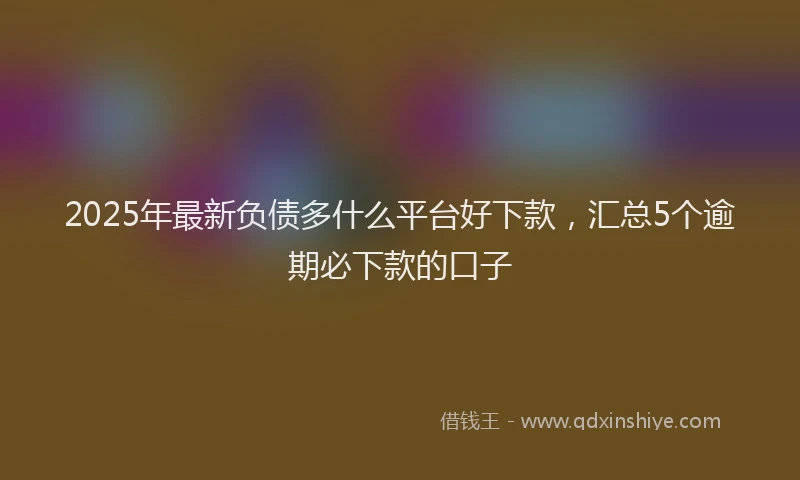 2025年最新负债多什么平台好下款，汇总5个逾期必下款的口子