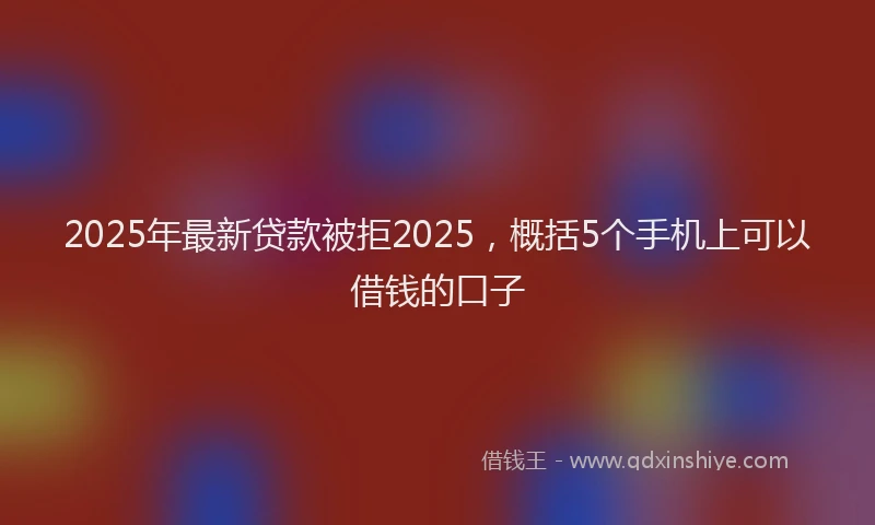 2025年最新贷款被拒2025，概括5个手机上可以借钱的口子