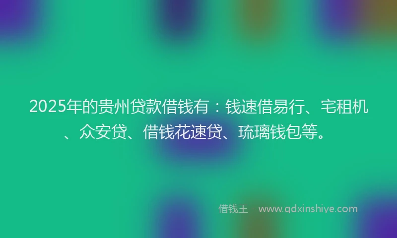 2025年的贵州贷款借钱有：钱速借易行、宅租机、众安贷、借钱花速贷、琉璃钱包等。