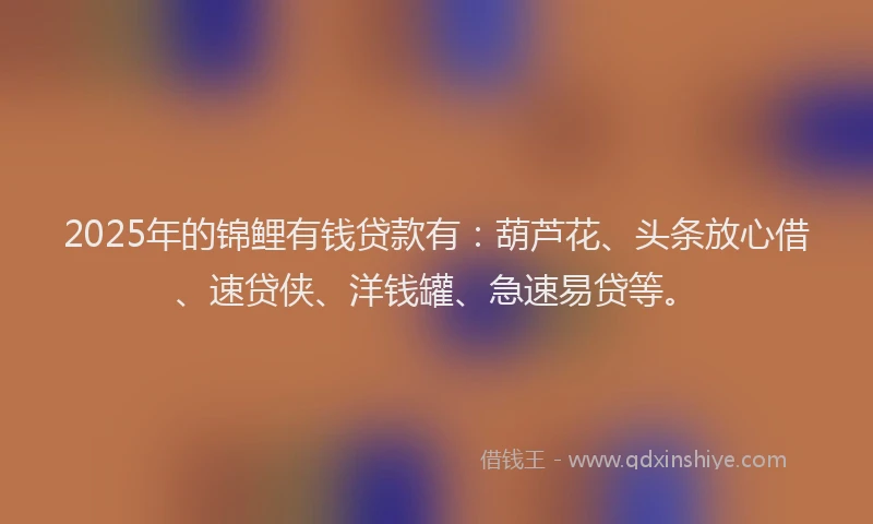 2025年的锦鲤有钱贷款有：葫芦花、头条放心借、速贷侠、洋钱罐、急速易贷等。