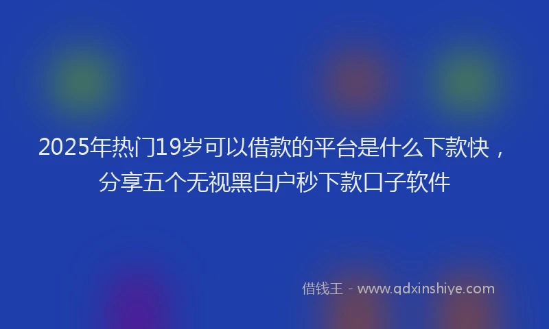 2025年热门19岁可以借款的平台是什么下款快，分享五个无视黑白户秒下款口子软件