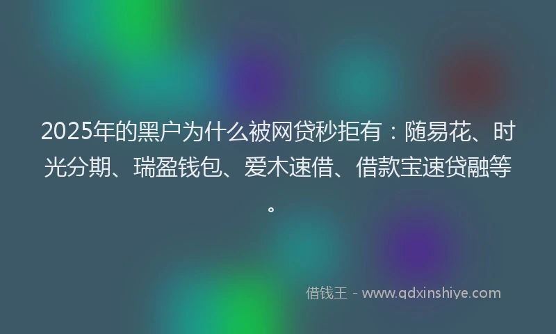 2025年的黑户为什么被网贷秒拒有：随易花、时光分期、瑞盈钱包、爱木速借、借款宝速贷融等。