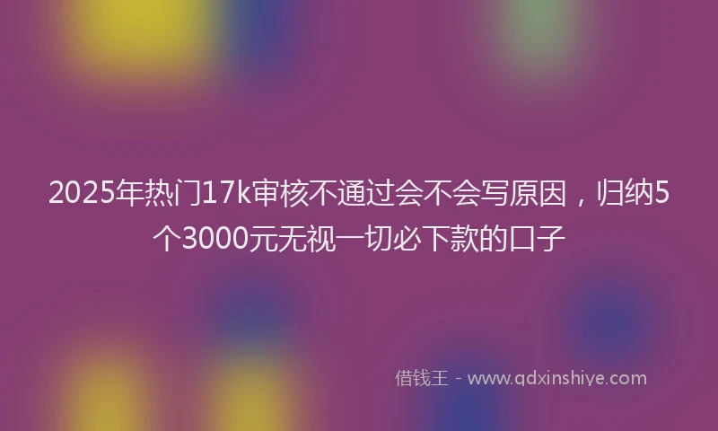 2025年热门17k审核不通过会不会写原因，归纳5个3000元无视一切必下款的口子