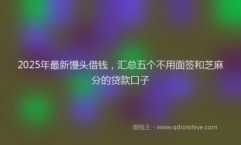 2025年最新馒头借钱，汇总五个不用面签和芝麻分的贷款口子