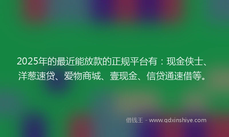2025年的最近能放款的正规平台有：现金侠士、洋葱速贷、爱物商城、壹现金、信贷通速借等。
