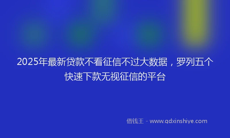 2025年最新贷款不看征信不过大数据，罗列五个快速下款无视征信的平台