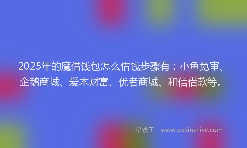2025年的魔借钱包怎么借钱步骤有：小鱼免审、企鹅商城、爱木财富、优者商城、和信借款等。