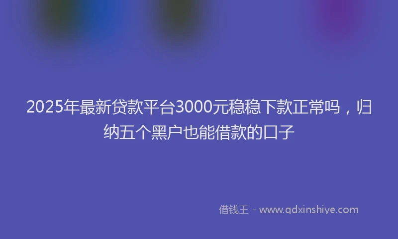 2025年最新贷款平台3000元稳稳下款正常吗，归纳五个黑户也能借款的口子