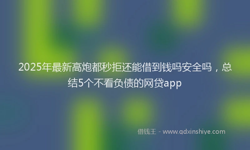 2025年最新高炮都秒拒还能借到钱吗安全吗，总结5个不看负债的网贷app