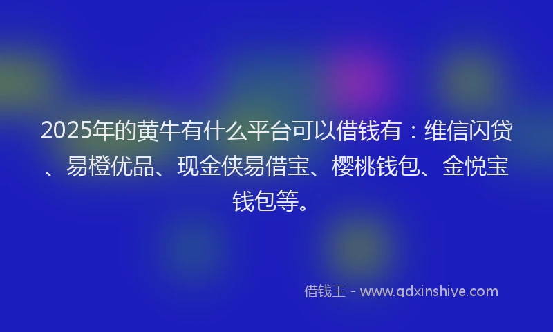 2025年的黄牛有什么平台可以借钱有：维信闪贷、易橙优品、现金侠易借宝、樱桃钱包、金悦宝钱包等。