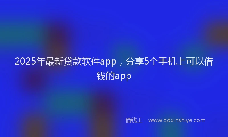 2025年最新贷款软件app，分享5个手机上可以借钱的app