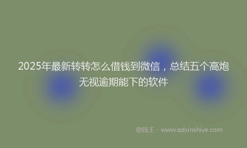 2025年最新转转怎么借钱到微信，总结五个高炮无视逾期能下的软件