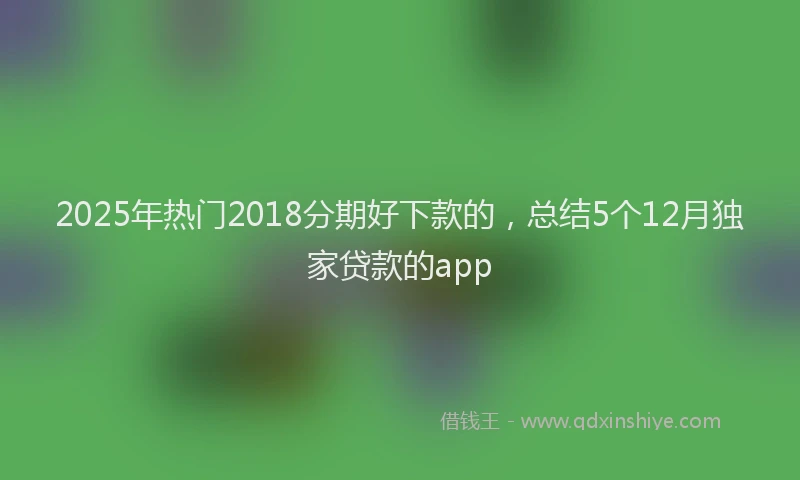 2025年热门2018分期好下款的，总结5个12月独家贷款的app