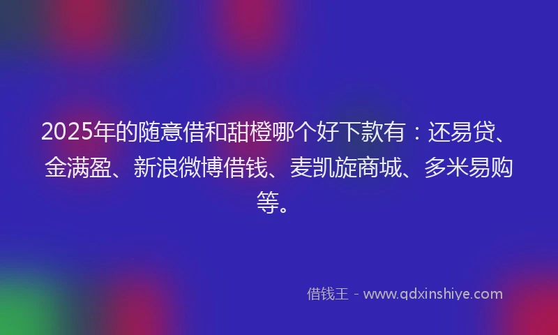 2025年的随意借和甜橙哪个好下款有：还易贷、金满盈、新浪微博借钱、麦凯旋商城、多米易购等。