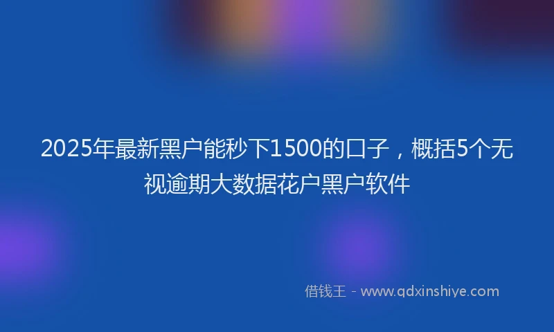 2025年最新黑户能秒下1500的口子，概括5个无视逾期大数据花户黑户软件