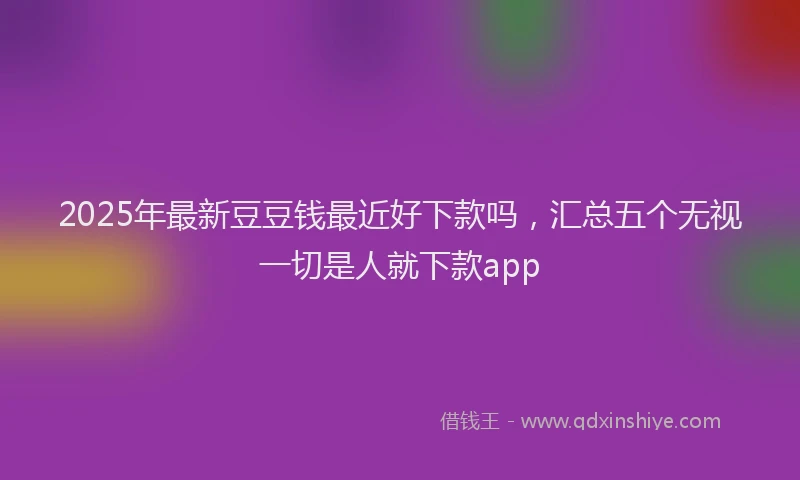 2025年最新豆豆钱最近好下款吗，汇总五个无视一切是人就下款app