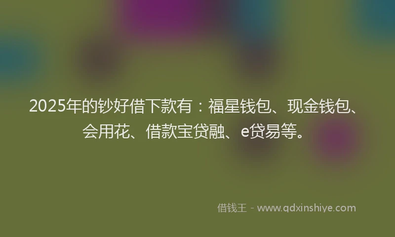 2025年的钞好借下款有：福星钱包、现金钱包、会用花、借款宝贷融、e贷易等。