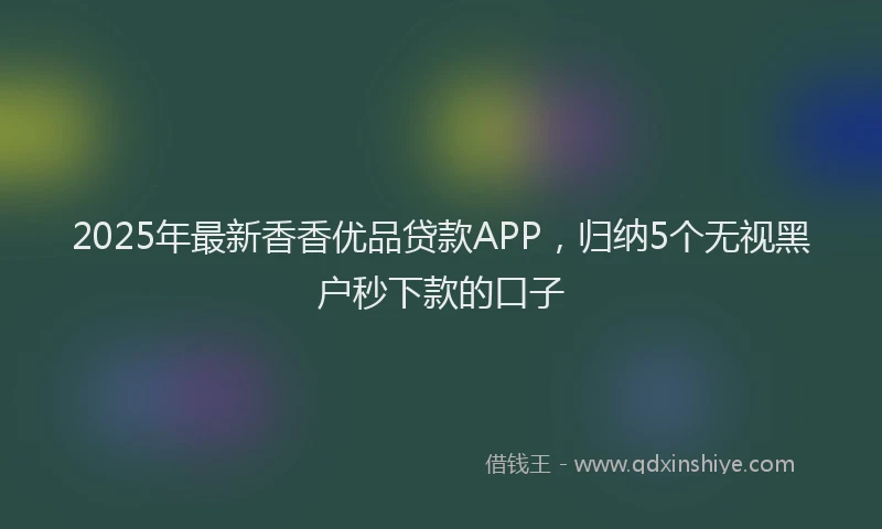 2025年最新香香优品贷款APP，归纳5个无视黑户秒下款的口子