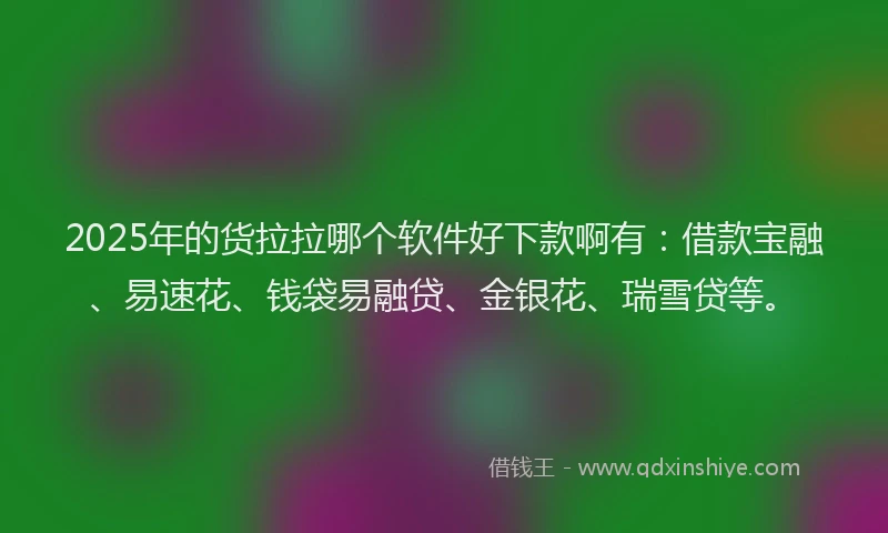2025年的货拉拉哪个软件好下款啊有:借款宝融、易速花、钱袋易融贷、金银花、瑞雪贷等。