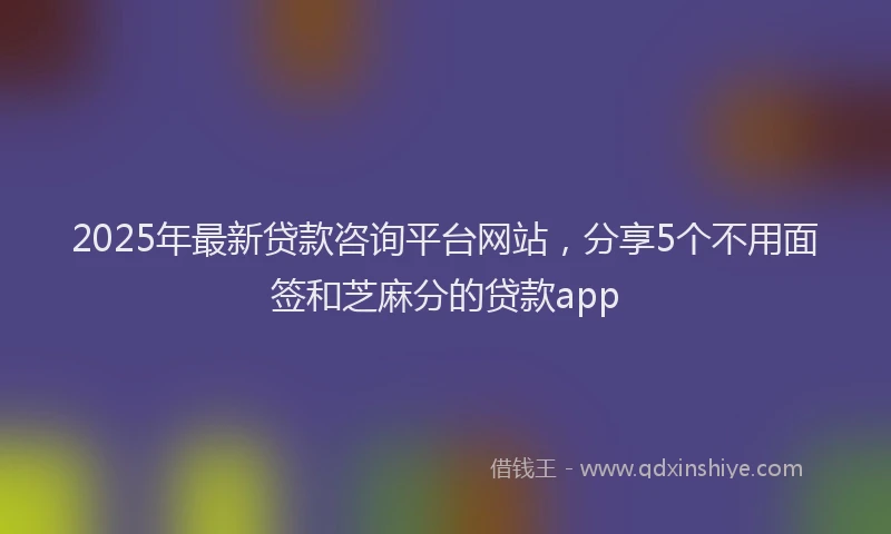 2025年最新贷款咨询平台网站，分享5个不用面签和芝麻分的贷款app