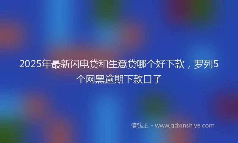 2025年最新闪电贷和生意贷哪个好下款，罗列5个网黑逾期下款口子