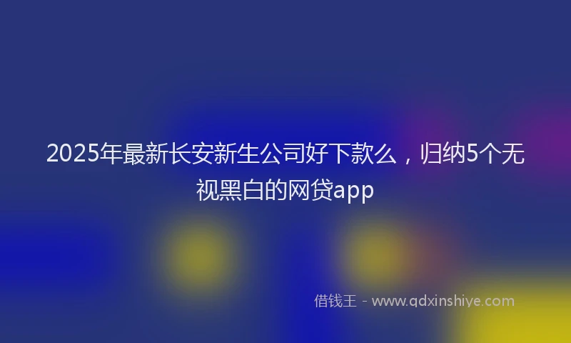 2025年最新长安新生公司好下款么，归纳5个无视黑白的网贷app