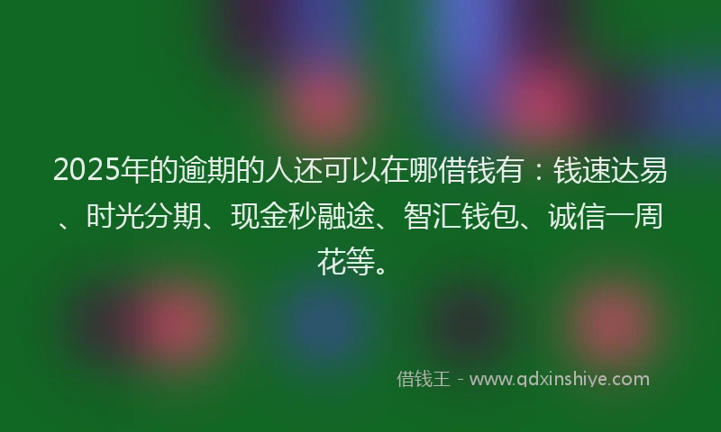 2025年的逾期的人还可以在哪借钱有：钱速达易、时光分期、现金秒融途、智汇钱包、诚信一周花等。
