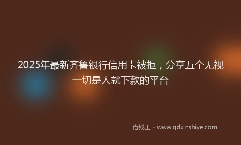 2025年最新齐鲁银行信用卡被拒，分享五个无视一切是人就下款的平台