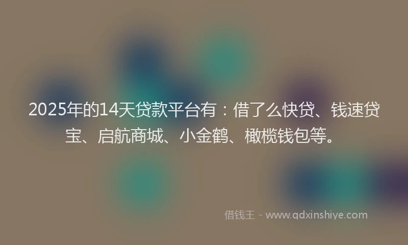 2025年的14天贷款平台有：借了么快贷、钱速贷宝、启航商城、小金鹤、橄榄钱包等。