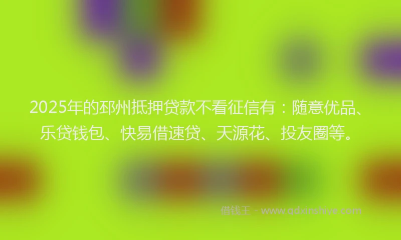 2025年的邳州抵押贷款不看征信有：随意优品、乐贷钱包、快易借速贷、天源花、投友圈等。