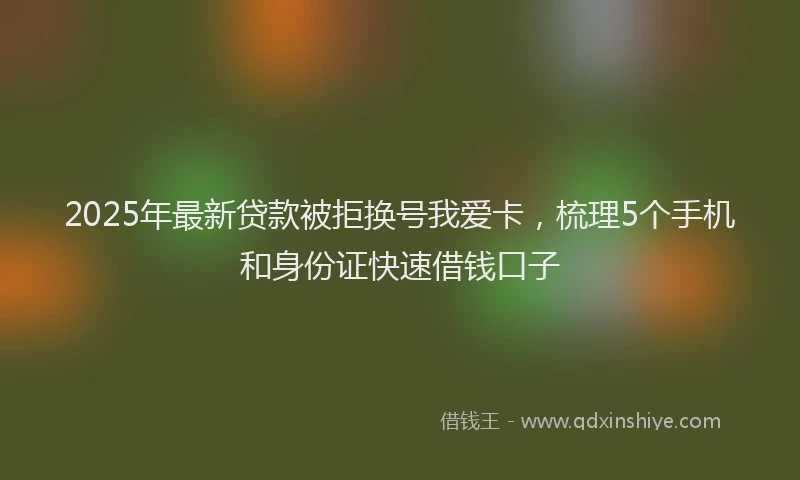2025年最新贷款被拒换号我爱卡，梳理5个手机和身份证快速借钱口子