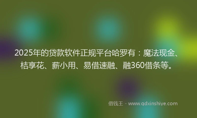 2025年的贷款软件正规平台哈罗有：魔法现金、桔享花、薪小用、易借速融、融360借条等。