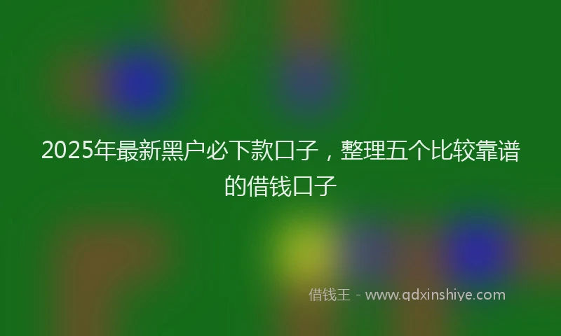 2025年最新黑户必下款口子，整理五个比较靠谱的借钱口子