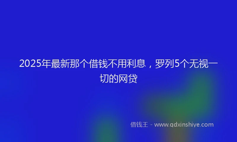 2025年最新那个借钱不用利息，罗列5个无视一切的网贷