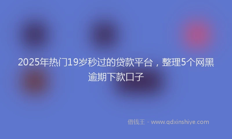 2025年热门19岁秒过的贷款平台，整理5个网黑逾期下款口子