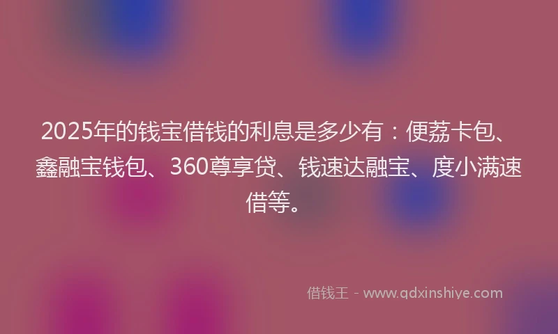 2025年的钱宝借钱的利息是多少有：便荔卡包、鑫融宝钱包、360尊享贷、钱速达融宝、度小满速借等。