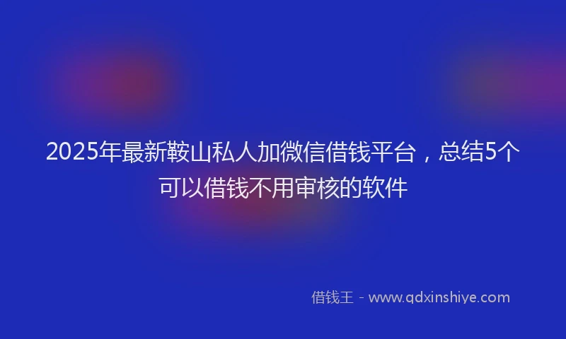 2025年最新鞍山私人加微信借钱平台，总结5个可以借钱不用审核的软件