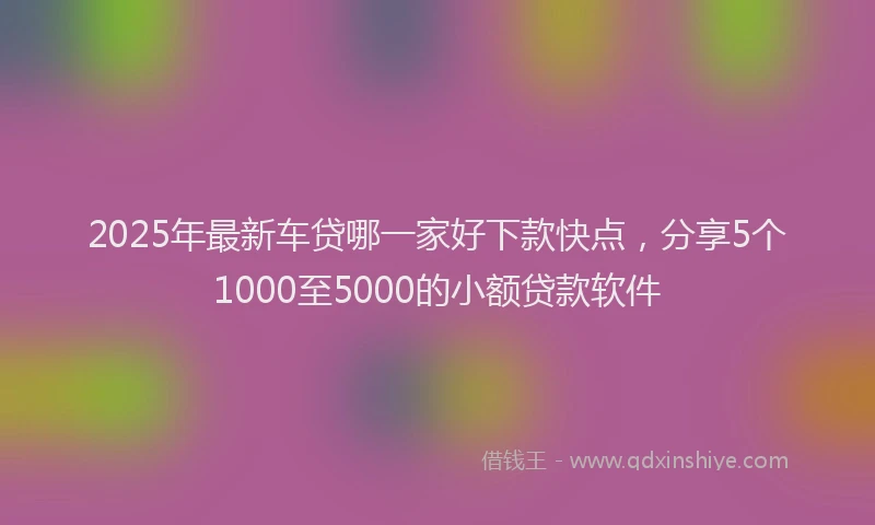 2025年最新车贷哪一家好下款快点，分享5个1000至5000的小额贷款软件
