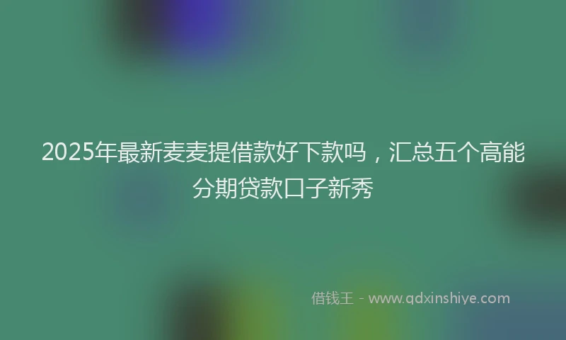 2025年最新麦麦提借款好下款吗，汇总五个高能分期贷款口子新秀