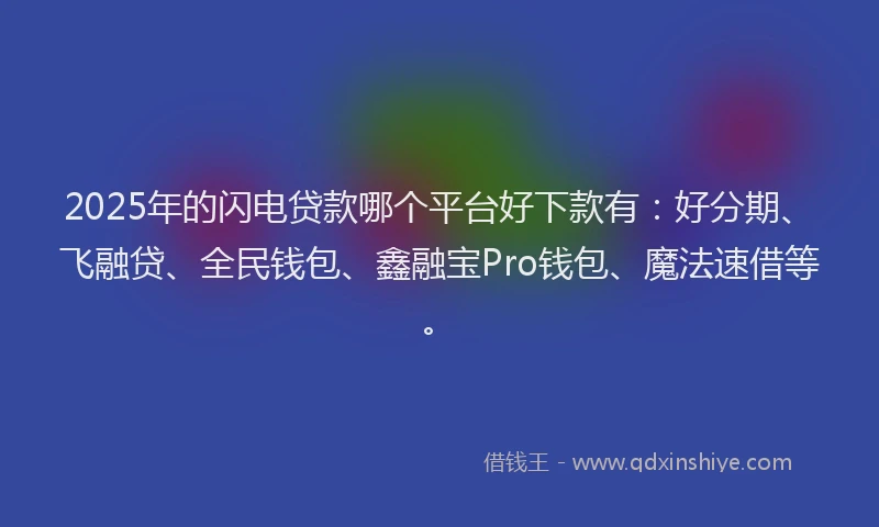 2025年的闪电贷款哪个平台好下款有：好分期、飞融贷、全民钱包、鑫融宝Pro钱包、魔法速借等。