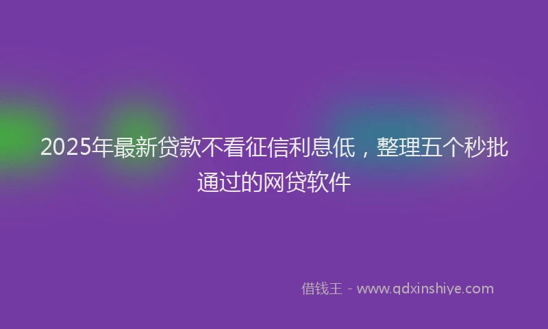 2025年最新贷款不看征信利息低，整理五个秒批通过的网贷软件