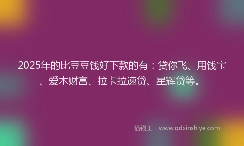2025年的比豆豆钱好下款的有：贷你飞、用钱宝、爱木财富、拉卡拉速贷、星辉贷等。
