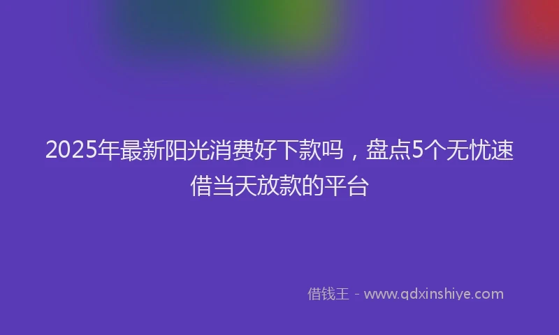 2025年最新阳光消费好下款吗，盘点5个无忧速借当天放款的平台