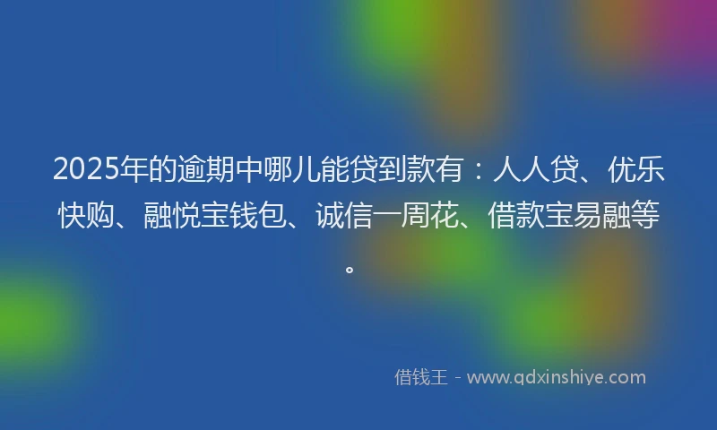2025年的逾期中哪儿能贷到款有：人人贷、优乐快购、融悦宝钱包、诚信一周花、借款宝易融等。
