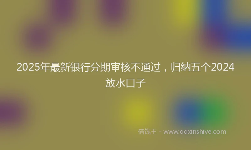 2025年最新银行分期审核不通过，归纳五个2024放水口子