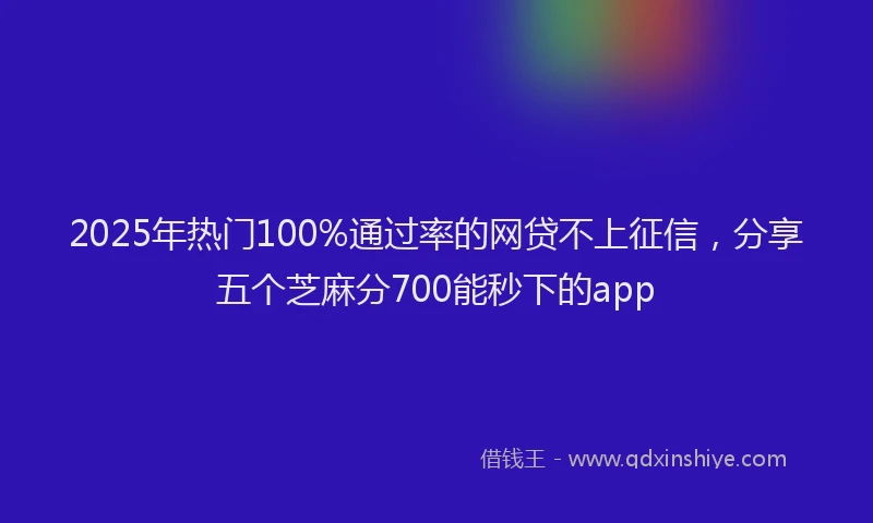 2025年热门100%通过率的网贷不上征信，分享五个芝麻分700能秒下的app