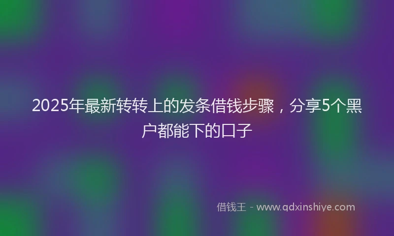 2025年最新转转上的发条借钱步骤，分享5个黑户都能下的口子