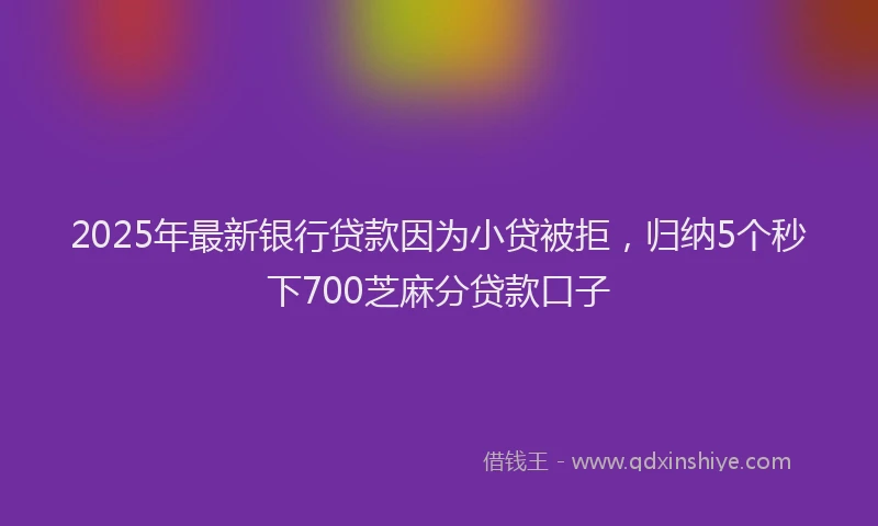 2025年最新银行贷款因为小贷被拒，归纳5个秒下700芝麻分贷款口子
