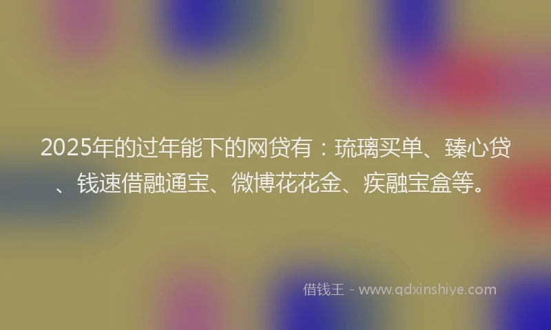 2025年的过年能下的网贷有：琉璃买单、臻心贷、钱速借融通宝、微博花花金、疾融宝盒等。